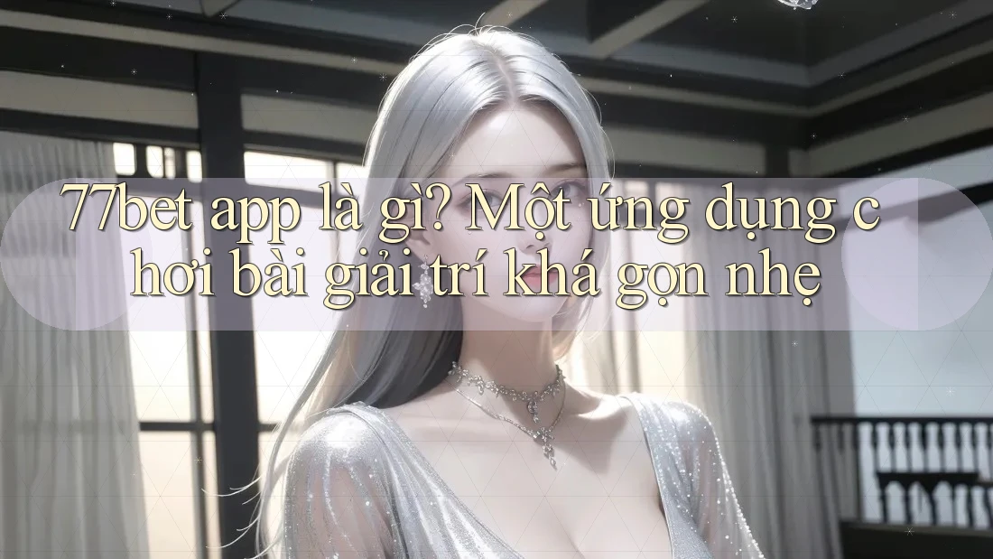 77bet app là gì? Một ứng dụng chơi bài giải trí khá gọn nhẹ 77bet app là gì? Một ứng dụng chơi bài giải trí khá gọn nhẹ