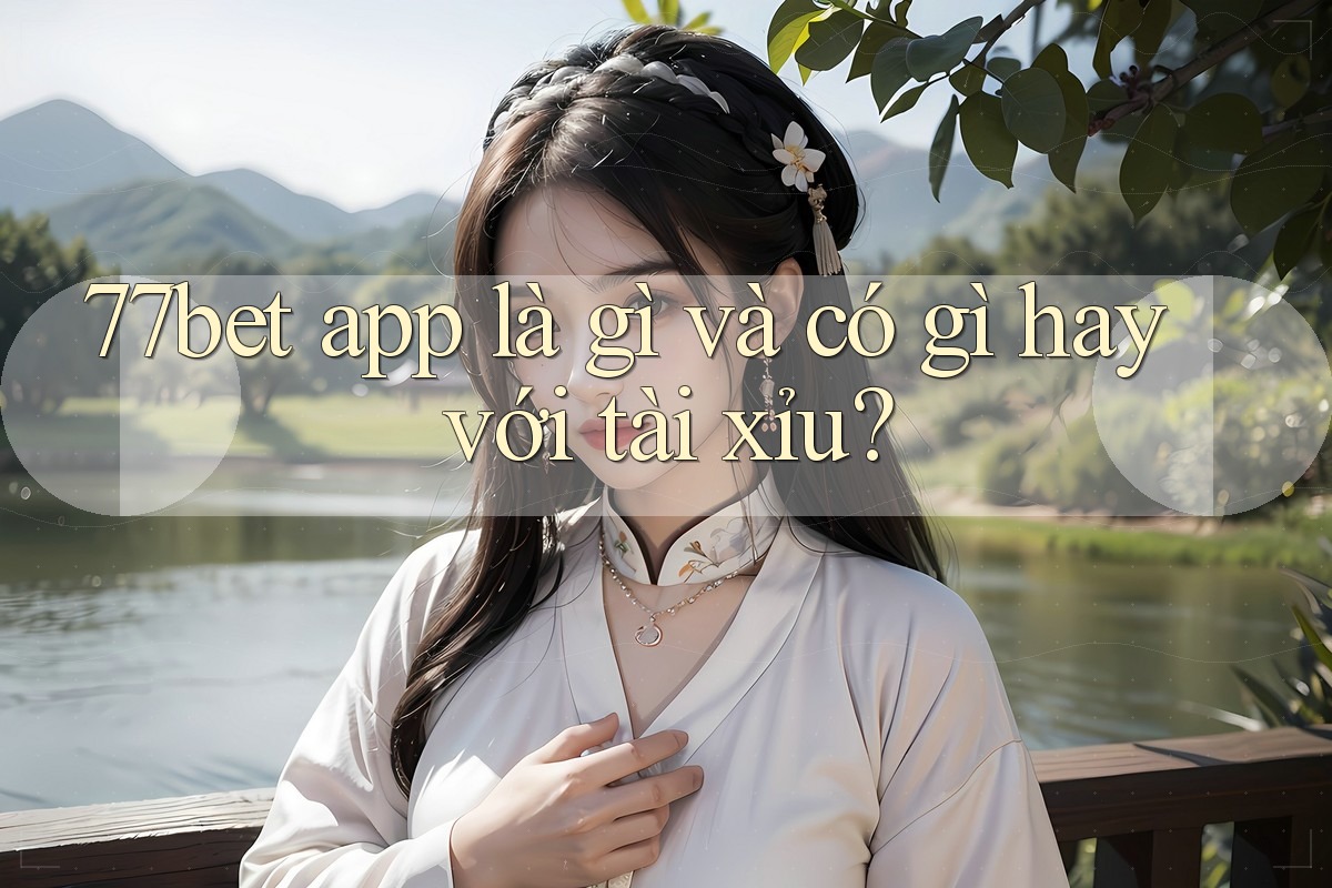 77bet app là gì và có gì hay với tài xỉu?