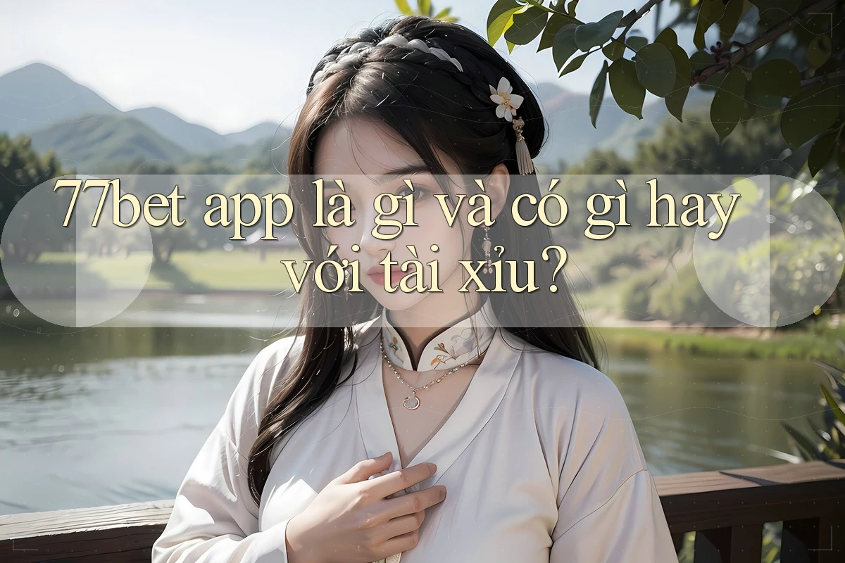 77bet app là gì và có gì hay với tài xỉu?