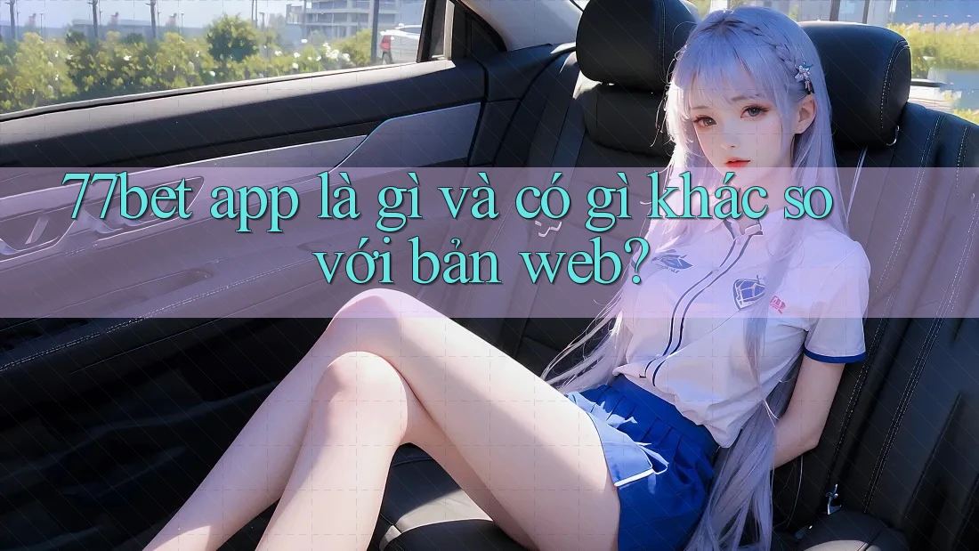 77bet app là gì và có gì khác so với bản web? 77bet app là gì và có gì khác so với bản web?