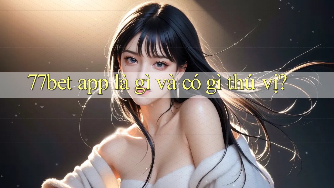 77bet app là gì và có gì thú vị?