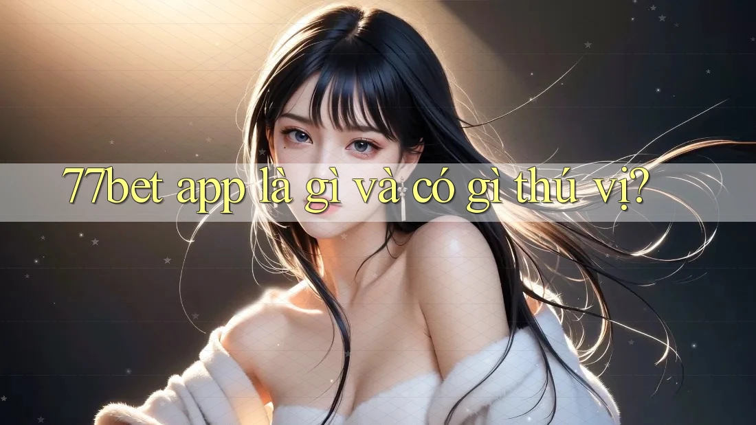77bet app là gì và có gì thú vị?
