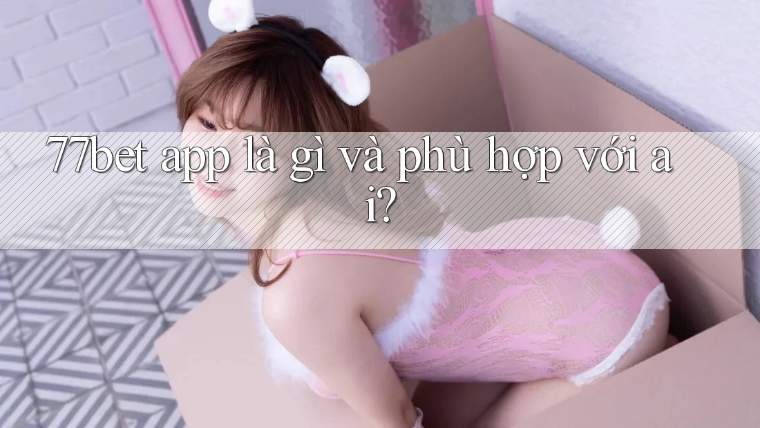 77bet app là gì và phù hợp với ai? 77bet app là gì và phù hợp với ai?
