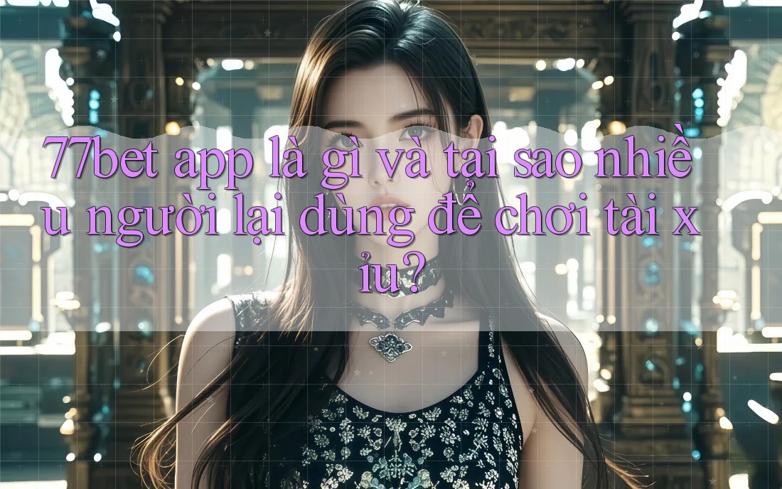 77bet app là gì và tại sao nhiều người lại dùng để chơi tài xỉu? 77bet app là gì và tại sao nhiều người lại dùng để chơi tài xỉu?
