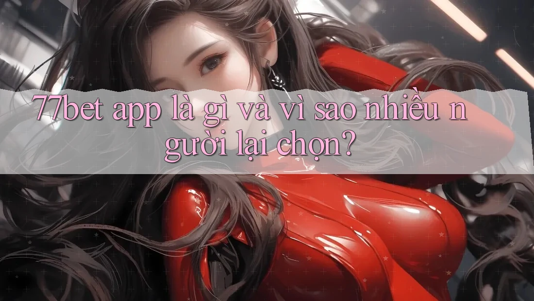 77bet app là gì và vì sao nhiều người lại chọn? 77bet app là gì và vì sao nhiều người lại chọn?