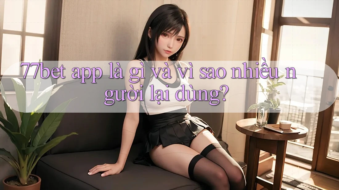 77bet app là gì và vì sao nhiều người lại dùng? 77bet app là gì và vì sao nhiều người lại dùng?