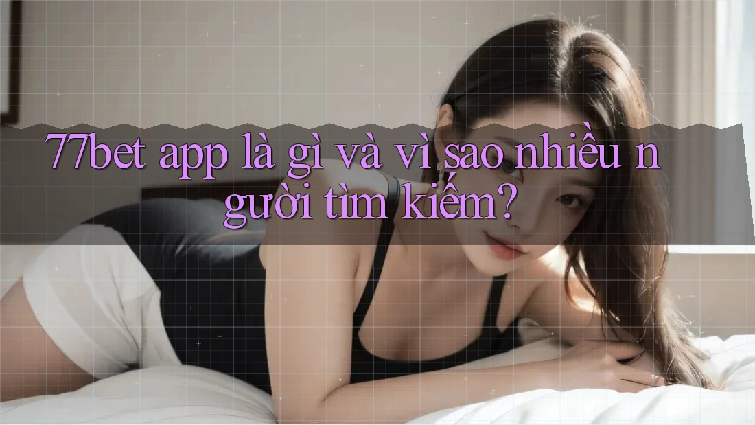77bet app là gì và vì sao nhiều người tìm kiếm? 77bet app là gì và vì sao nhiều người tìm kiếm?