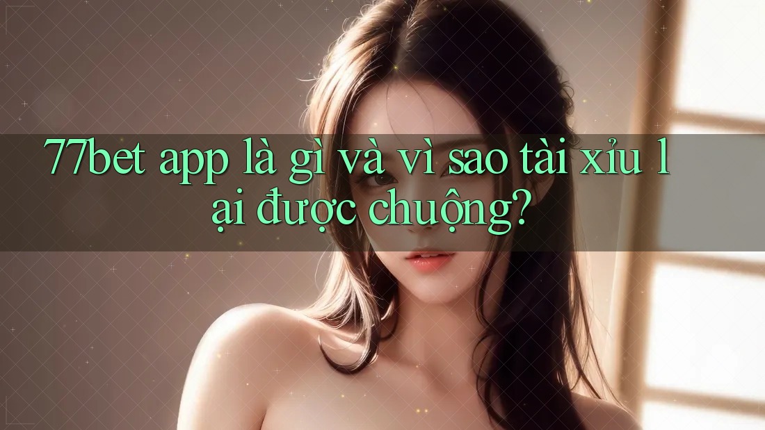 77bet app là gì và vì sao tài xỉu lại được chuộng? 77bet app là gì và vì sao tài xỉu lại được chuộng?