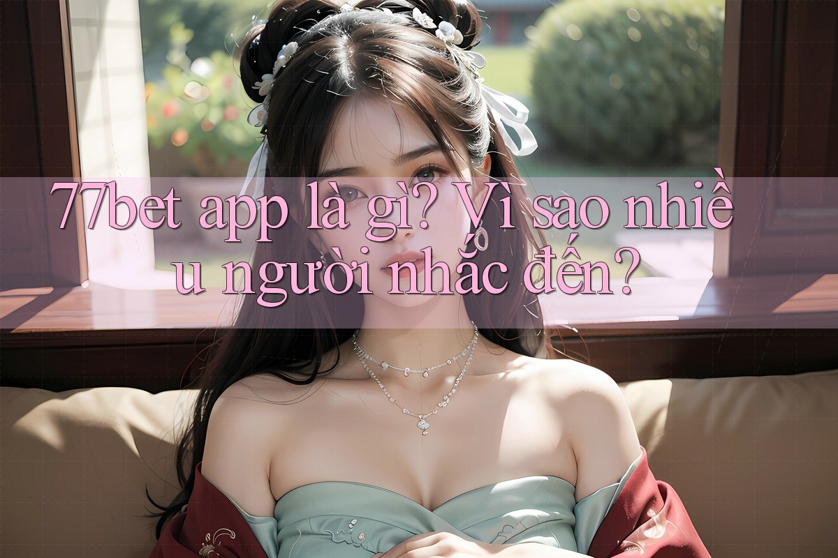 77bet app là gì? Vì sao nhiều người nhắc đến? 77bet app là gì? Vì sao nhiều người nhắc đến?