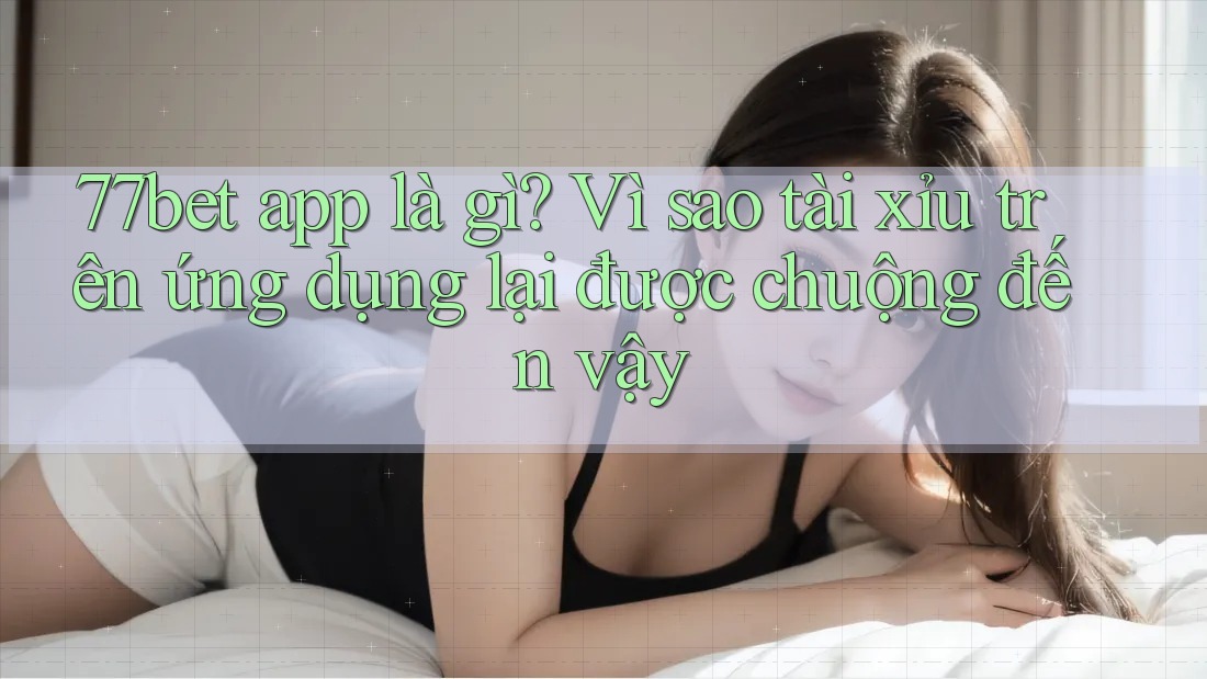 77bet app là gì? Vì sao tài xỉu trên ứng dụng lại được chuộng đến vậy 77bet app là gì? Vì sao tài xỉu trên ứng dụng lại được chuộng đến vậy