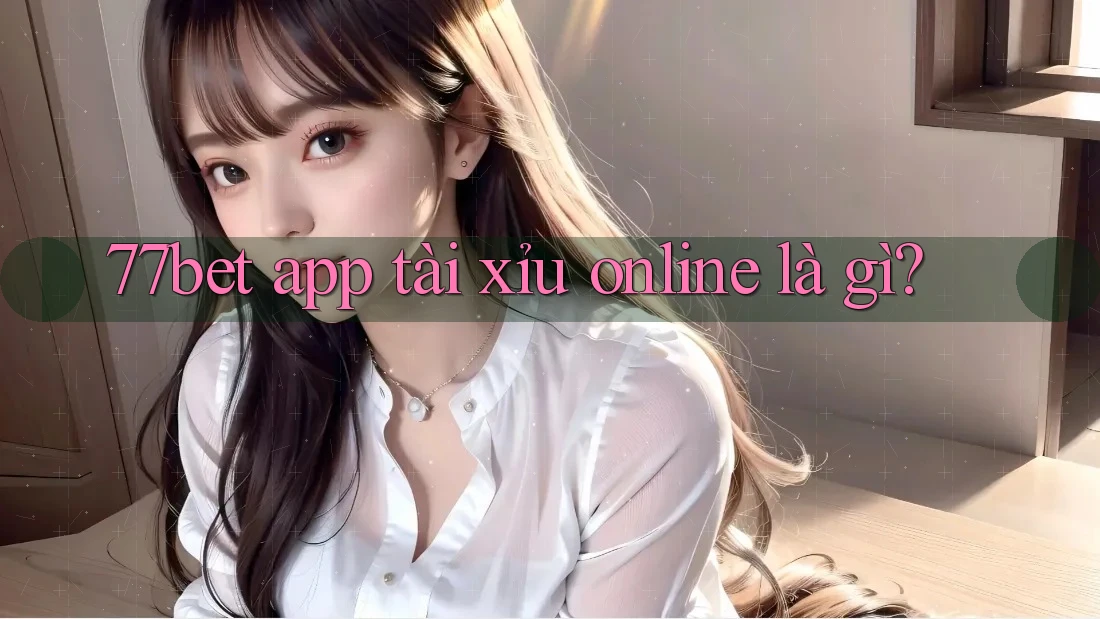 77bet app tài xỉu online là gì? 77bet app tài xỉu online là gì?