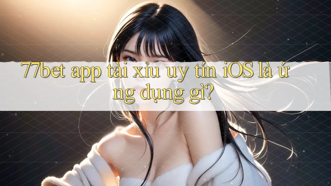 77bet app tài xỉu uy tín iOS là ứng dụng gì? 77bet app tài xỉu uy tín iOS là ứng dụng gì?