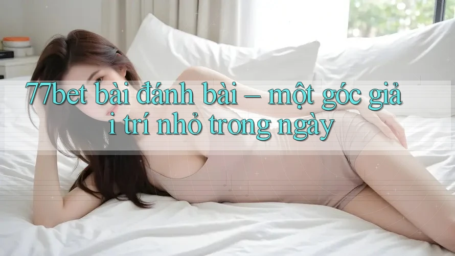 77bet bài đánh bài – một góc giải trí nhỏ trong ngày 77bet bài đánh bài – một góc giải trí nhỏ trong ngày