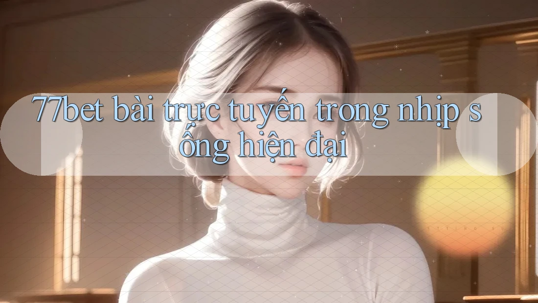 77bet bài trực tuyến trong nhịp sống hiện đại
