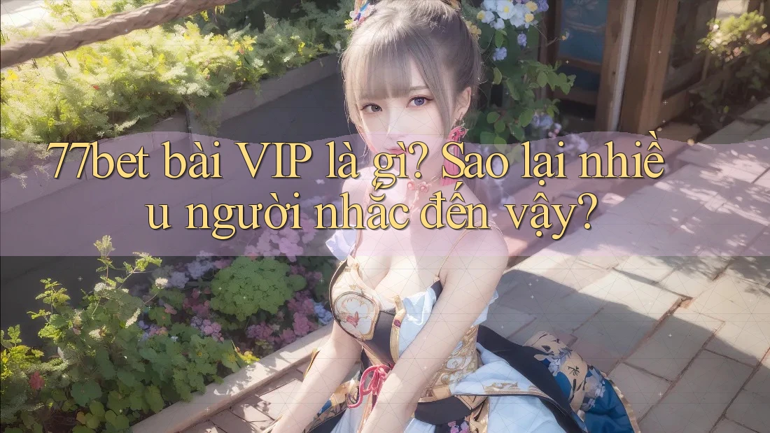 77bet bài VIP là gì? Sao lại nhiều người nhắc đến vậy? 77bet bài VIP là gì? Sao lại nhiều người nhắc đến vậy?