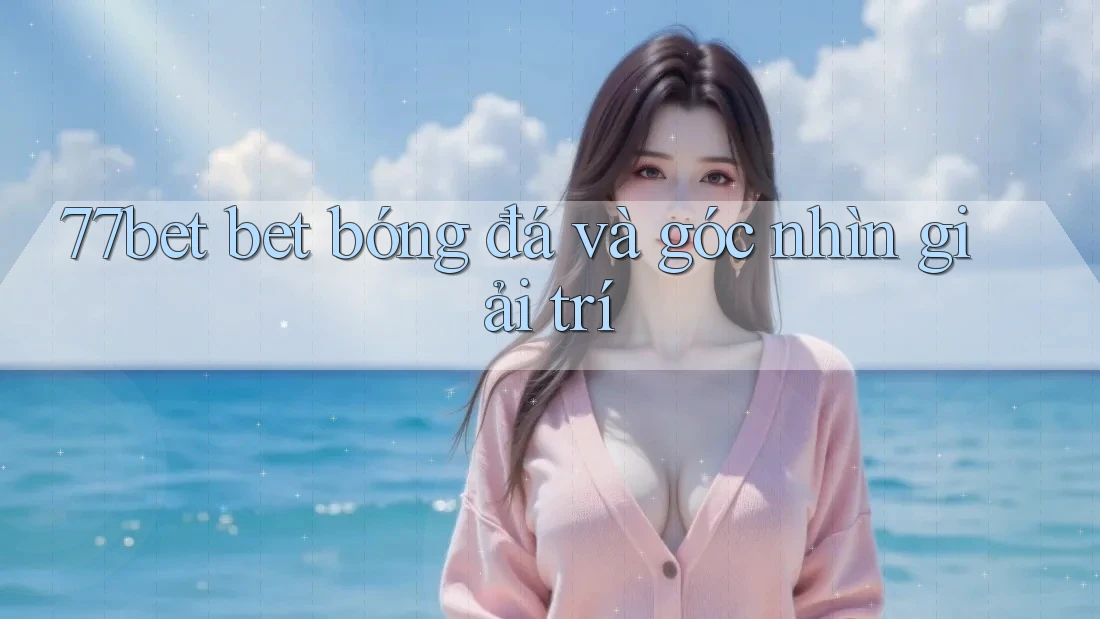77bet bet bóng đá và góc nhìn giải trí 77bet bet bóng đá và góc nhìn giải trí
