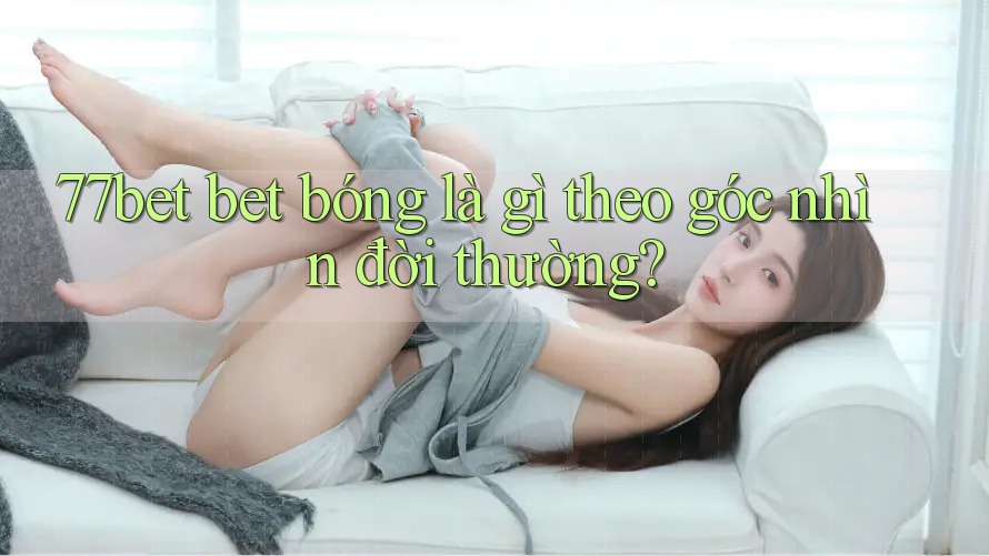 77bet bet bóng là gì theo góc nhìn đời thường? 77bet bet bóng là gì theo góc nhìn đời thường?