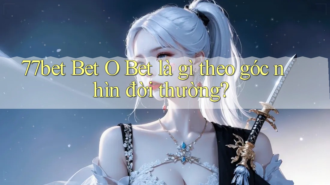 77bet Bet O Bet là gì theo góc nhìn đời thường?