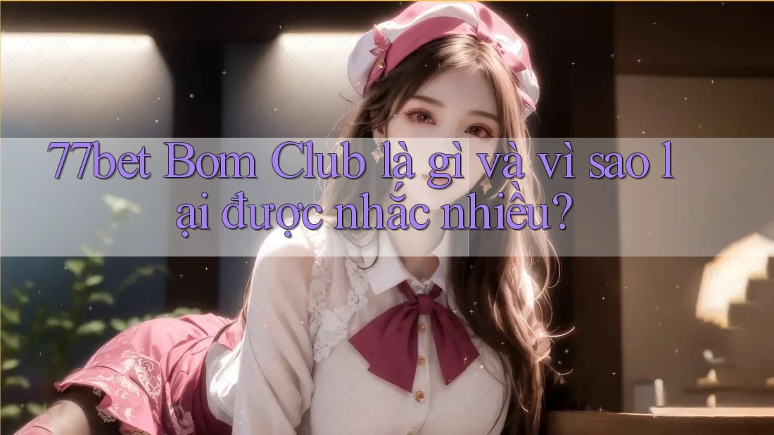 77bet Bom Club là gì và vì sao lại được nhắc nhiều? 77bet Bom Club là gì và vì sao lại được nhắc nhiều?