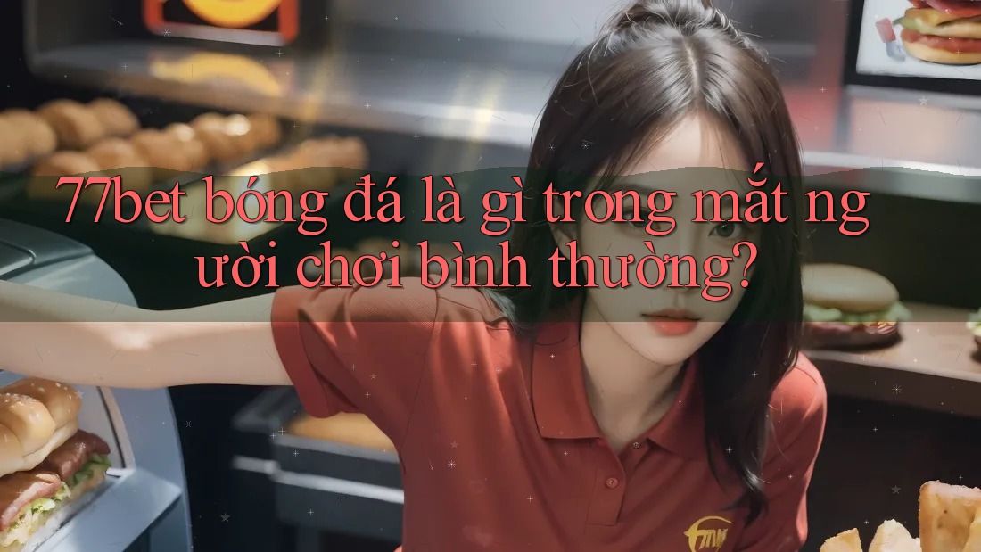 77bet bóng đá là gì trong mắt người chơi bình thường? 77bet bóng đá là gì trong mắt người chơi bình thường?