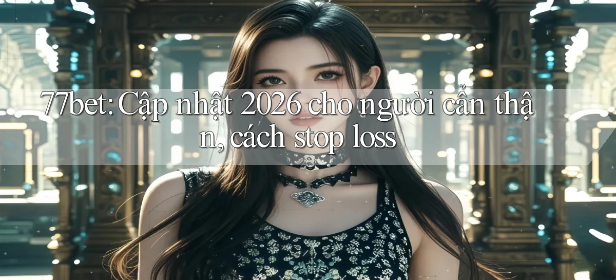 77bet cập nhật 2026 cho người cẩn thận, cách stop loss