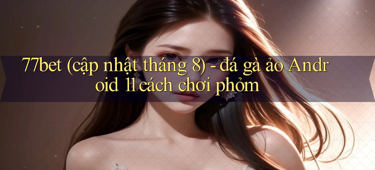 77bet (cập nhật tháng 8)   đá gà ảo Android 11 cách chơi phỏm