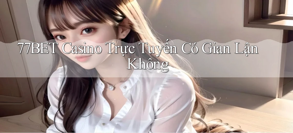 77bet casino trực tuyến có gian lận không