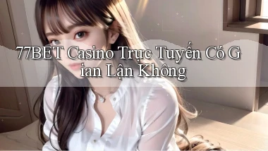 77bet casino trực tuyến có gian lận không