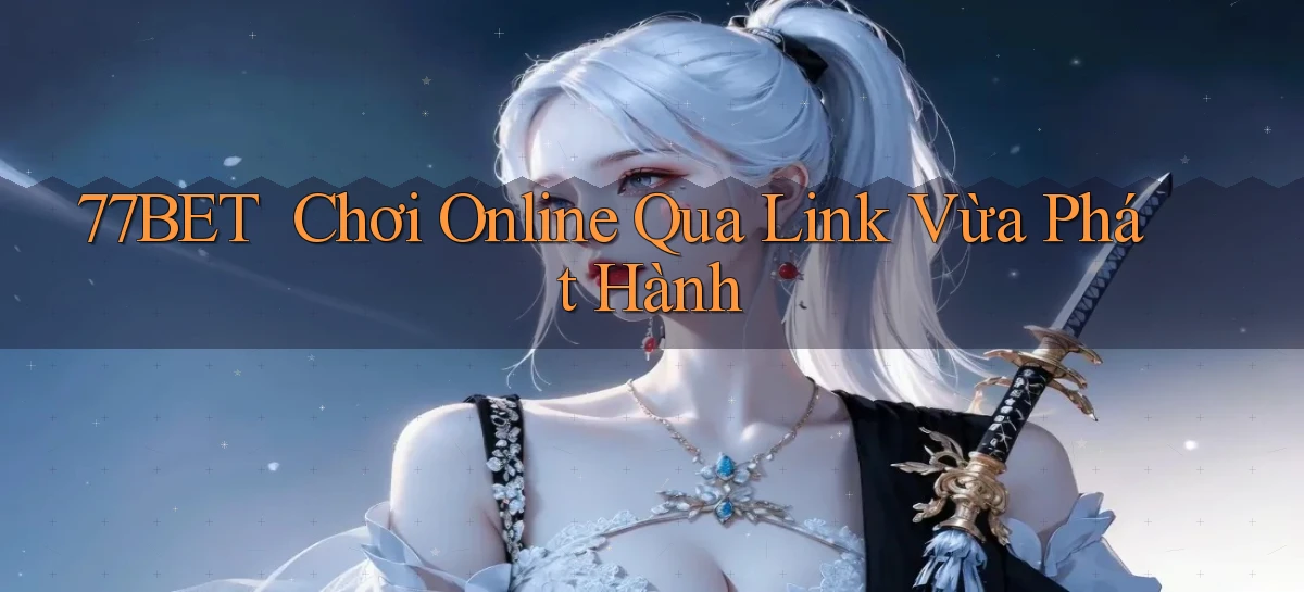 77bet ｜ Chơi Online Qua Link Vừa Phát Hành