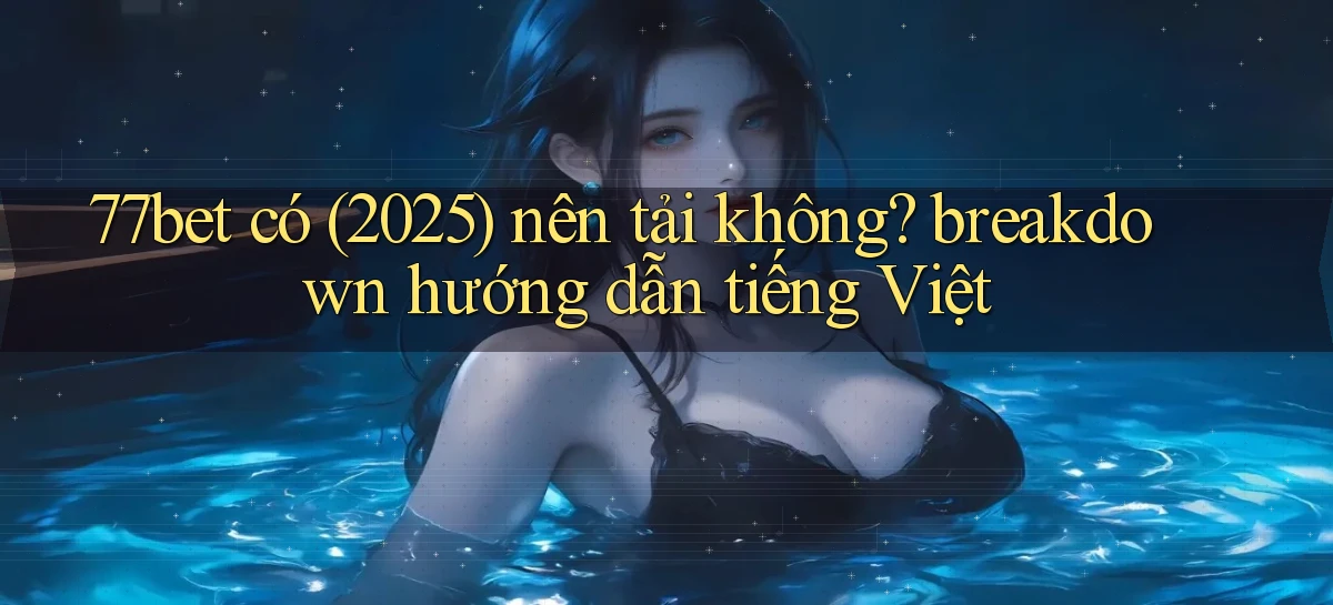 77bet có (2025) nên tải không breakdown hướng dẫn tiếng Việt