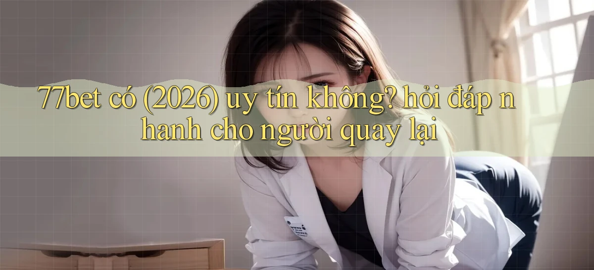 77bet có (2026) uy tín không hỏi đáp nhanh cho người quay lại