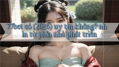 77bet có (2026) uy tín không nhìn từ phía nhà phát triển