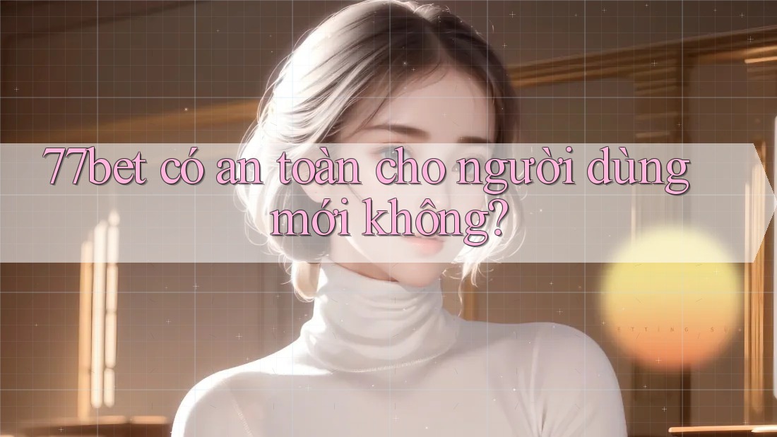 77bet có an toàn cho người dùng mới không? 77bet có an toàn cho người dùng mới không?