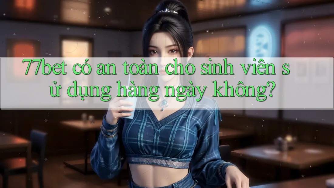 77bet có an toàn cho sinh viên sử dụng hàng ngày không? 77bet có an toàn cho sinh viên sử dụng hàng ngày không?