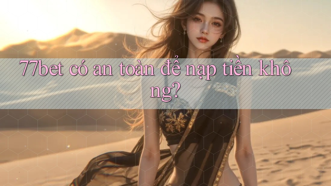 77bet có an toàn để nạp tiền không?