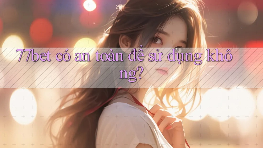 77bet có an toàn để sử dụng không? 77bet có an toàn để sử dụng không?