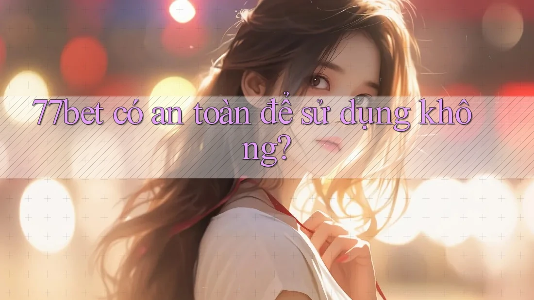 77bet có an toàn để sử dụng không? 77bet có an toàn để sử dụng không?