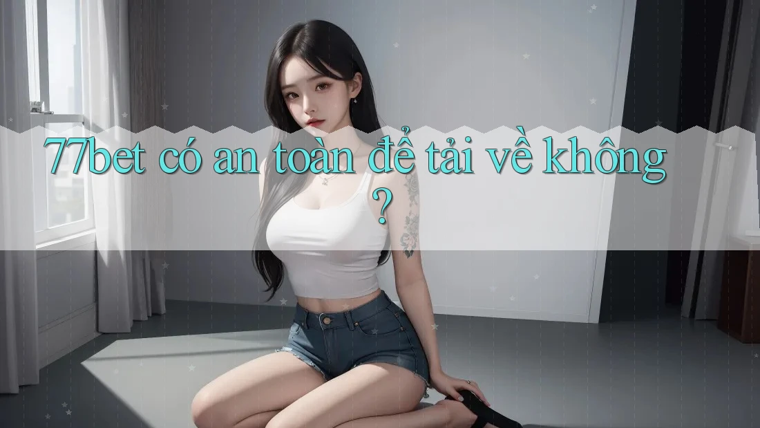 77bet có an toàn để tải về không? 77bet có an toàn để tải về không?