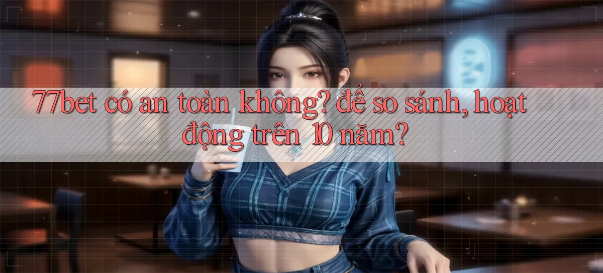 77bet có an toàn không để so sánh, hoạt động trên 10 năm