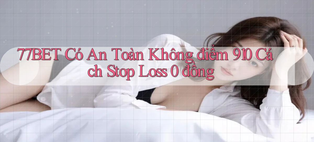 77bet có an toàn không điểm 910 cách stop loss 0 đồng