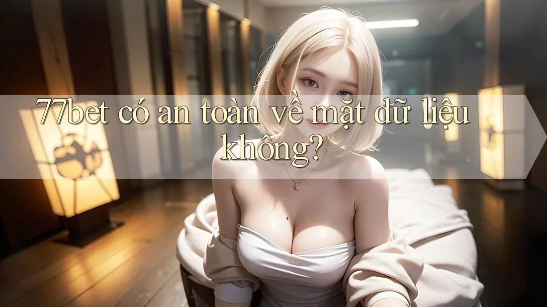 77bet có an toàn về mặt dữ liệu không?