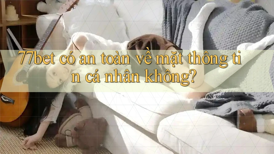 77bet có an toàn về mặt thông tin cá nhân không?