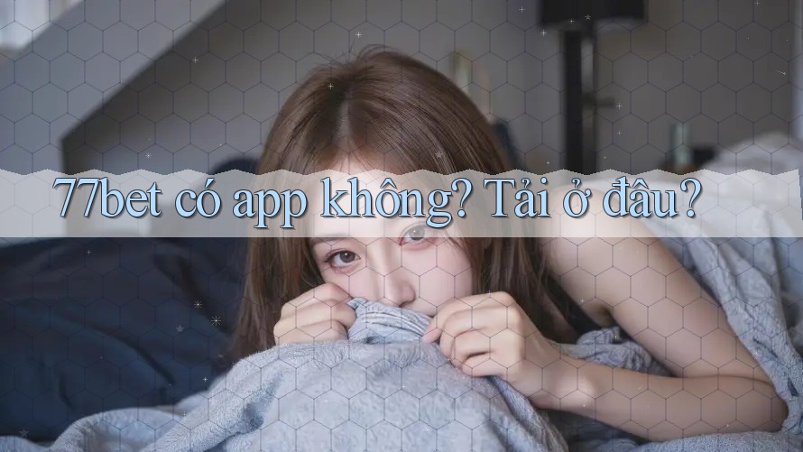 77bet có app không? Tải ở đâu? 77bet có app không? Tải ở đâu?
