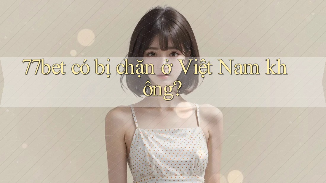 77bet có bị chặn ở Việt Nam không?