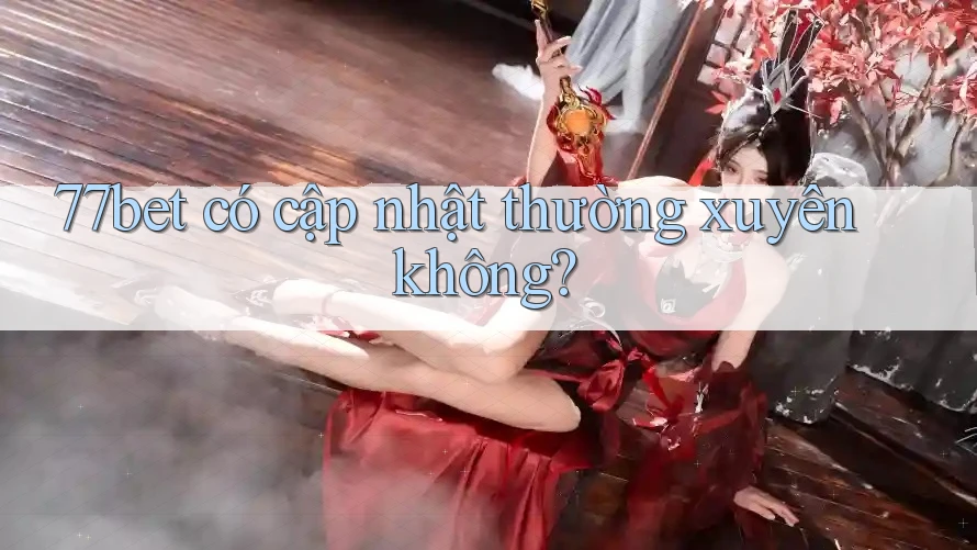 77bet có cập nhật thường xuyên không?