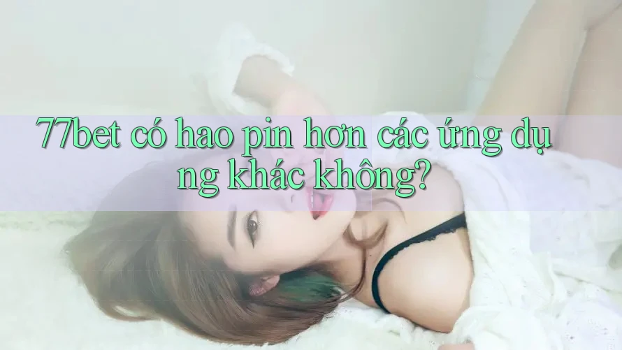 77bet có hao pin hơn các ứng dụng khác không?