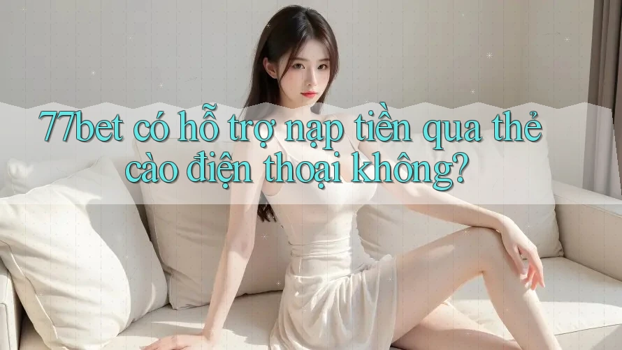 77bet có hỗ trợ nạp tiền qua thẻ cào điện thoại không? 77bet có hỗ trợ nạp tiền qua thẻ cào điện thoại không?