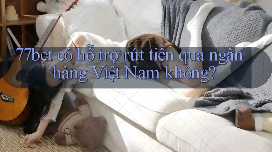77bet có hỗ trợ rút tiền qua ngân hàng Việt Nam không?