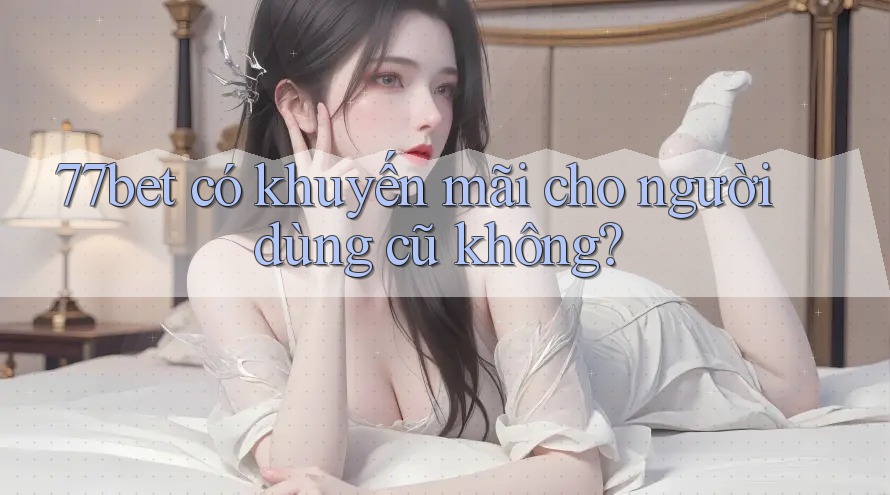77bet có khuyến mãi cho người dùng cũ không? 77bet có khuyến mãi cho người dùng cũ không?
