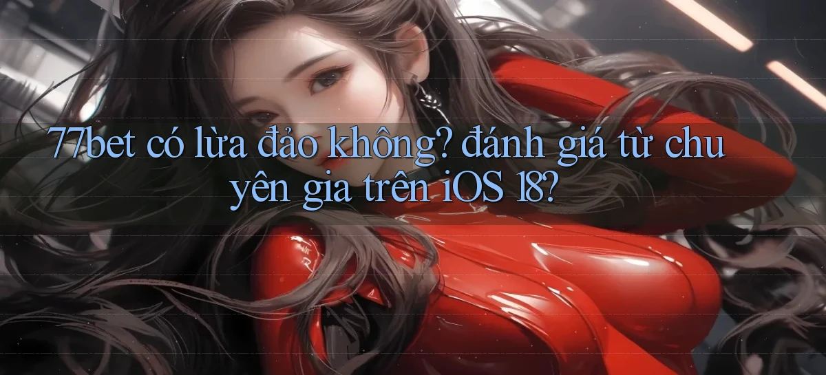 77bet có lừa đảo không đánh giá từ chuyên gia trên iOS 18